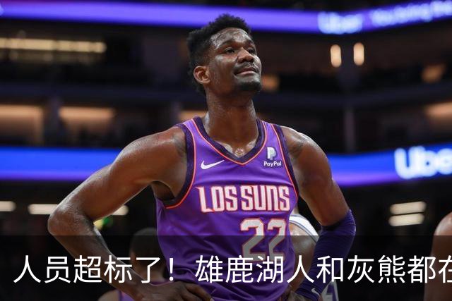 人员超标了！雄鹿湖人和灰熊都在探索交易市场以寻求减员的交易？