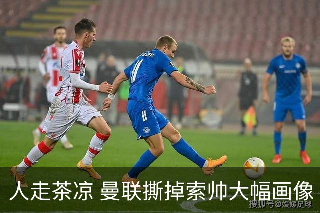 人走茶凉 曼联撕掉索帅大幅画像 临时新帅5选1