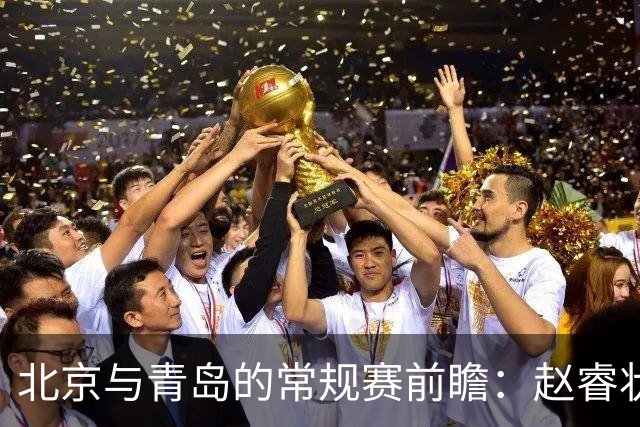 北京与青岛的常规赛前瞻：赵睿状态回升，李楠和布朗谈五连胜