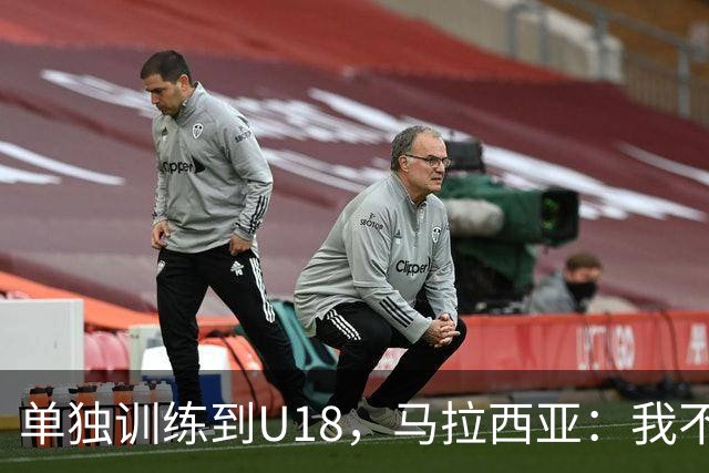 单独训练到U18，马拉西亚：我不知道这决定从哪来