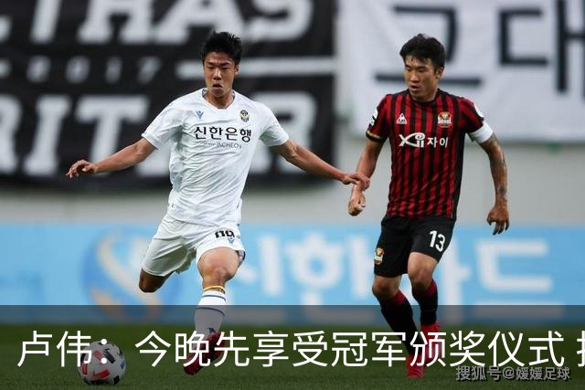 卢伟：今晚先享受冠军颁奖仪式 拉塞尔还未到最佳状态
