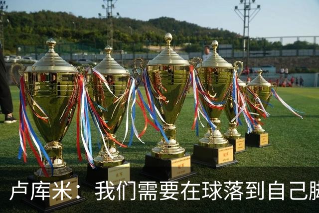 卢库米：我们需要在球落到自己脚下之前就知道要把球传向哪里