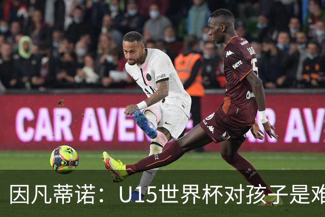 因凡蒂诺：U15世界杯对孩子是难忘经历，他们有人未来会踢世界杯