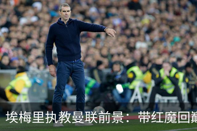 埃梅里执教曼联前景：带红魔回巅峰是大诱惑 但不会有话语权