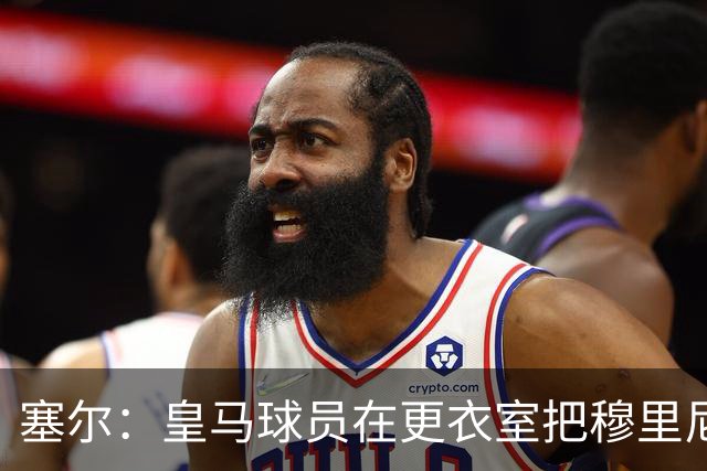 塞尔：皇马球员在更衣室把穆里尼奥抛向空中庆祝，展现了团结面貌