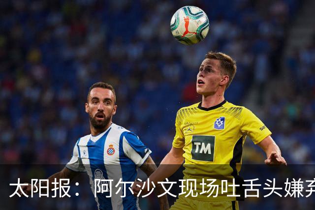 太阳报：阿尔沙文现场吐舌头嫌弃凯恩夺金球，被球迷喷惨
