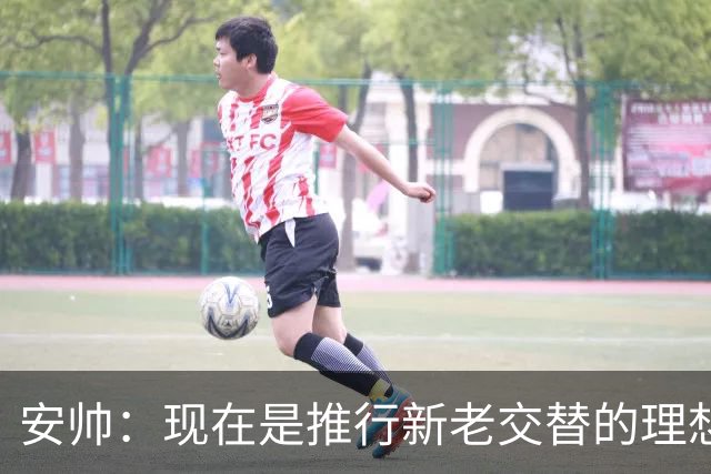 安帅：现在是推行新老交替的理想时刻 压力让人警醒不至于睡大觉