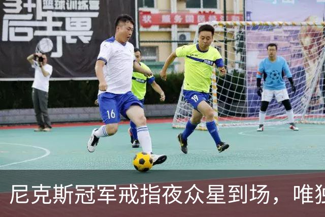 尼克斯冠军戒指夜众星到场，唯独少了他