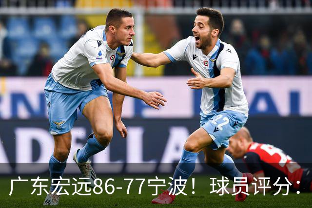 广东宏远86-77宁波！球员评分：3人满分，4人良好，2人不合格