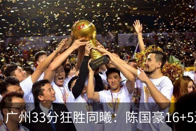 广州33分狂胜同曦：陈国豪16+5连场爆发 郭昊文18分刘颜诚5三分