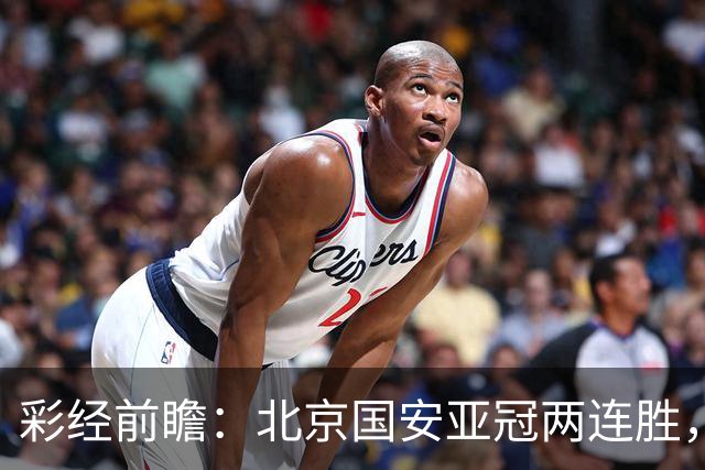 彩经前瞻：北京国安亚冠两连胜，全北近5场仅1胜状态低迷