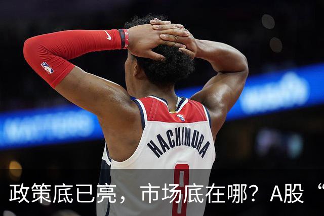 政策底已亮，市场底在哪？A股“抓狂”行情，何时绝处逢生