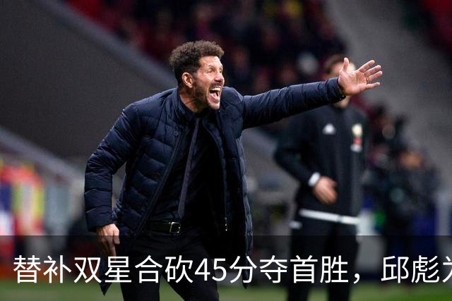 替补双星合砍45分夺首胜，邱彪为何仍不让进首发？