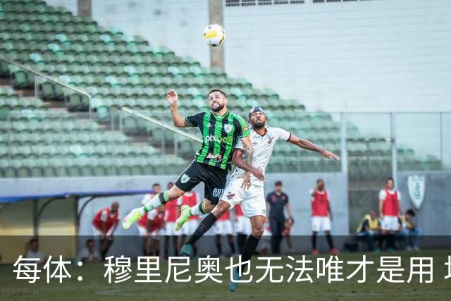 每体：穆里尼奥也无法唯才是用 场外喧嚣恐成国家德比主旋律