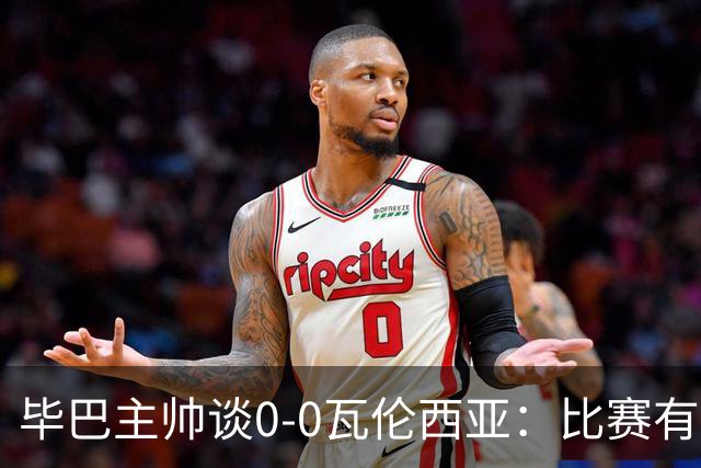 毕巴主帅谈0-0瓦伦西亚：比赛有点疯狂，没人配得上输球