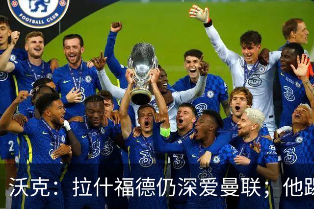沃克：拉什福德仍深爱曼联；他踢中锋可能有奇效 还需要稳定机会