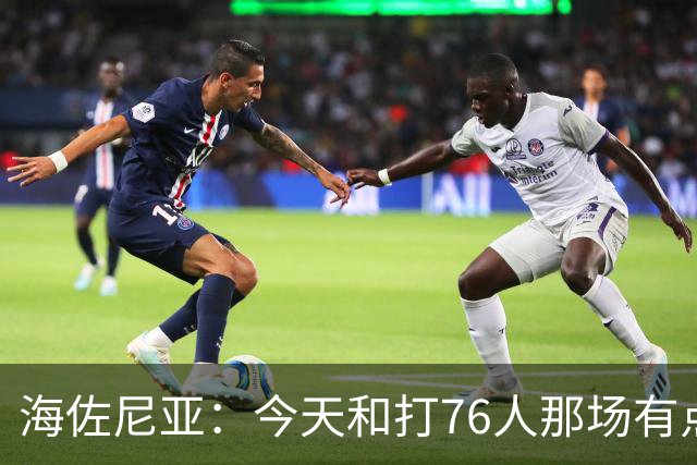海佐尼亚：今天和打76人那场有点像 我们新援不少&磨合需要时间