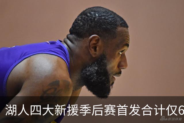湖人四大新援季后赛首发合计仅6场，名记点出隐患