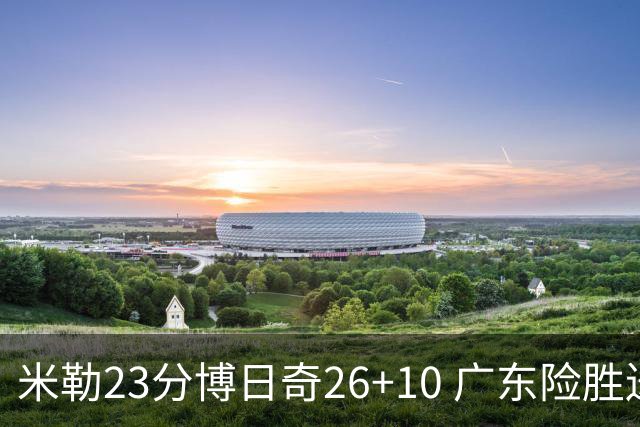 米勒23分博日奇26+10 广东险胜送宁波4连败