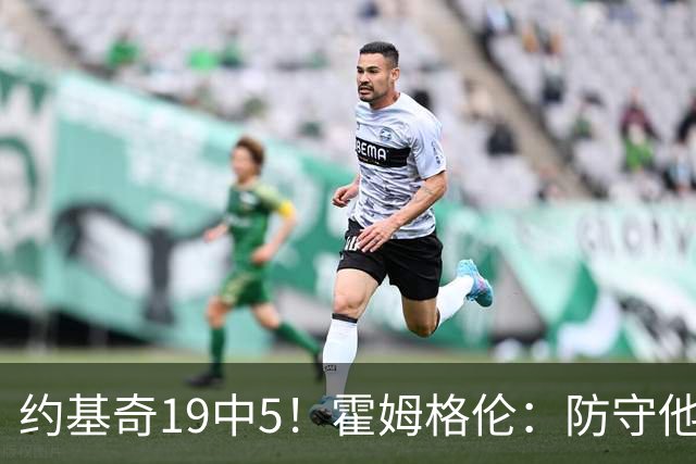 约基奇19中5！霍姆格伦：防守他不能只靠一个人 需要全队共同努力