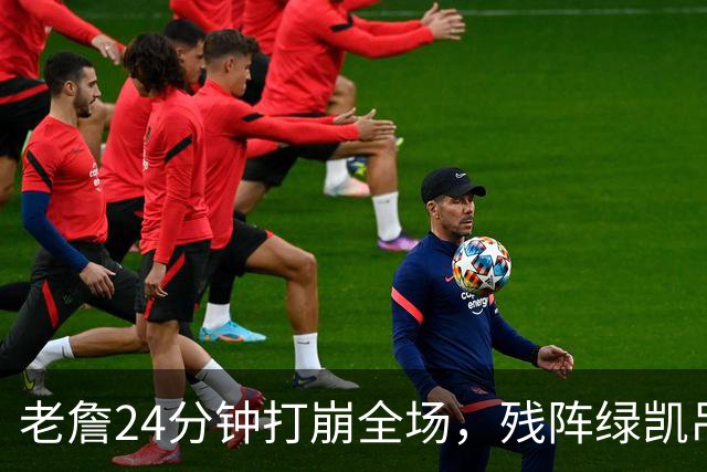 老詹24分钟打崩全场，残阵绿凯吊打五巨头76人太讽刺
