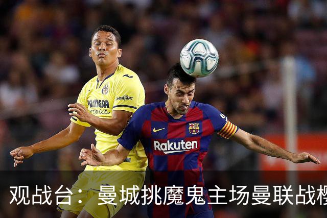 观战台：曼城挑魔鬼主场曼联战樱桃 巴萨皇马国家德比