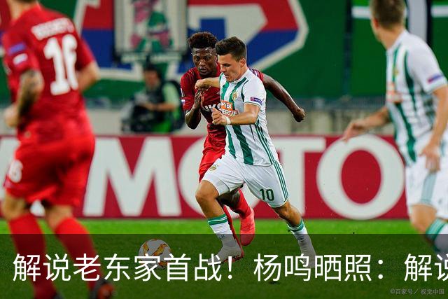 解说老东家首战！杨鸣晒照：解说必须客观公正 但此刻我心属辽宁