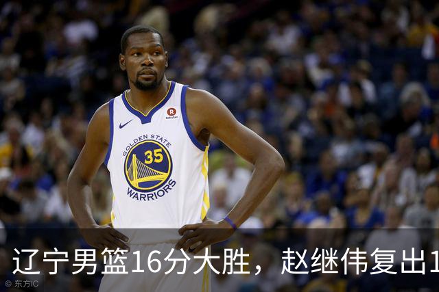 辽宁男篮16分大胜，赵继伟复出16+6，库珀20+7段睿骐15分！