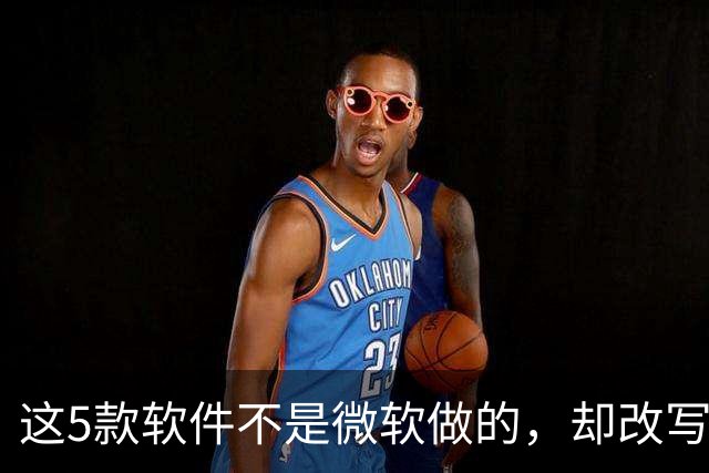 这5款软件不是微软做的，却改写了Windows的用法