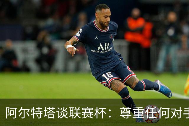 阿尔特塔谈联赛杯：尊重任何对手全力争胜，阿森纳需要全员发力