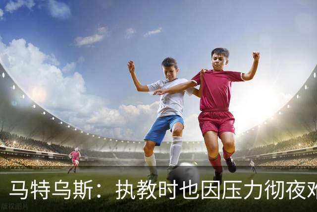 马特乌斯：执教时也因压力彻夜难眠，能理解孔帕尼崩溃