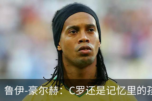 鲁伊-豪尔赫：C罗还是记忆里的孩子，望他体面告别国家队