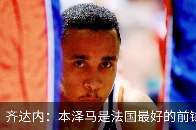 齐达内：本泽马是法国最好的前锋 真想和他一起踢