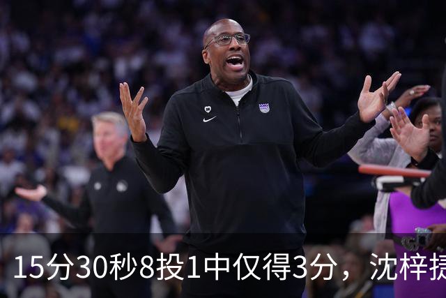 15分30秒8投1中仅得3分，沈梓捷这数据太扎眼
