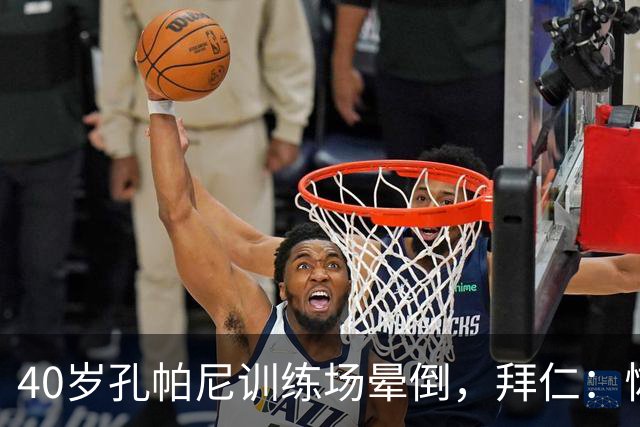 40岁孔帕尼训练场晕倒，拜仁：恢复要按周算