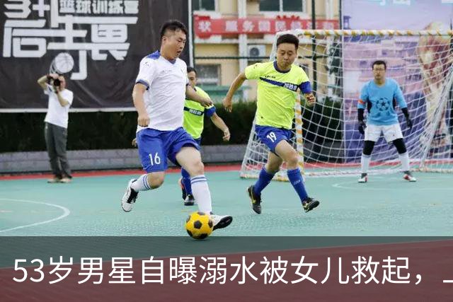 53岁男星自曝溺水被女儿救起，上岸后打给分居妻子：我不会游泳了