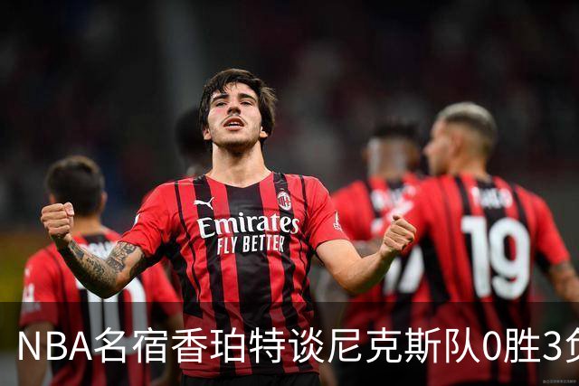 NBA名宿香珀特谈尼克斯队0胜3负开局：我看不出有什么糟糕的篮球