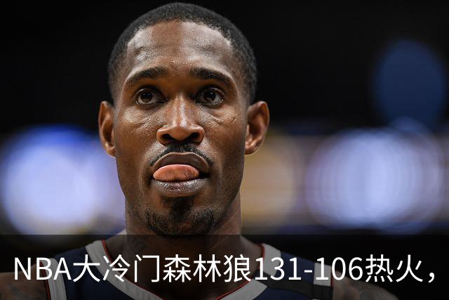 NBA大冷门森林狼131-106热火，字母哥被罚出场，84分先生全场最差