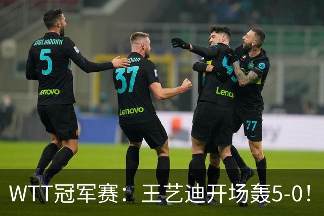 WTT冠军赛：王艺迪开场轰5-0！32岁老将兵败如山倒，输7分0-2落后